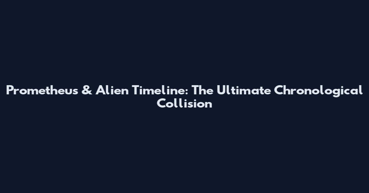 Prometheus & Alien Timeline: The Ultimate Chronological Collision