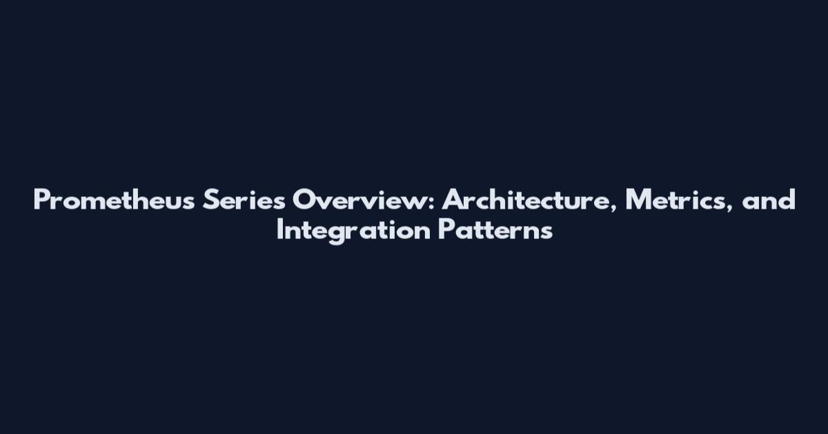 Prometheus Series Overview: Architecture, Metrics, and Integration Patterns