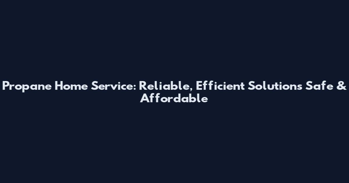 Propane Home Service: Reliable, Efficient Solutions Safe & Affordable
