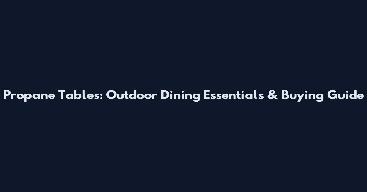 Propane Tables: Outdoor Dining Essentials & Buying Guide