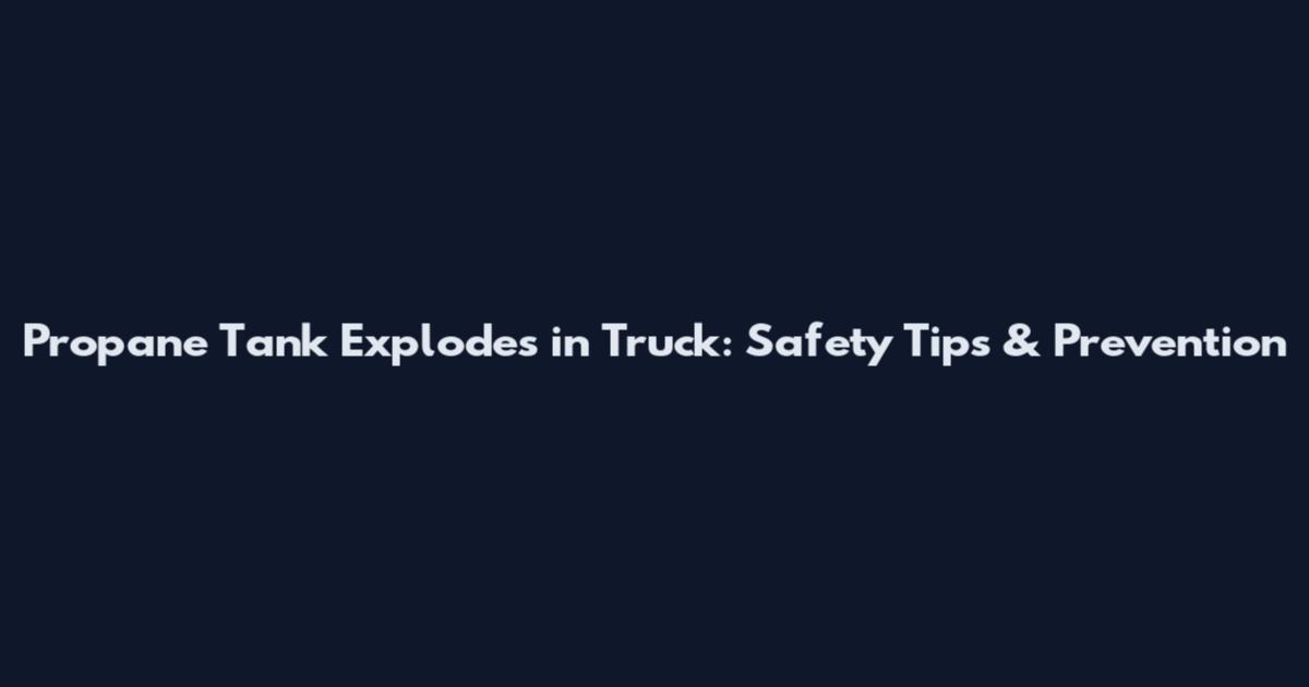 Propane Tank Explodes in Truck: Safety Tips & Prevention