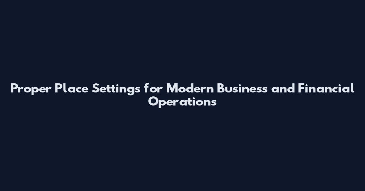 Proper Place Settings for Modern Business and Financial Operations