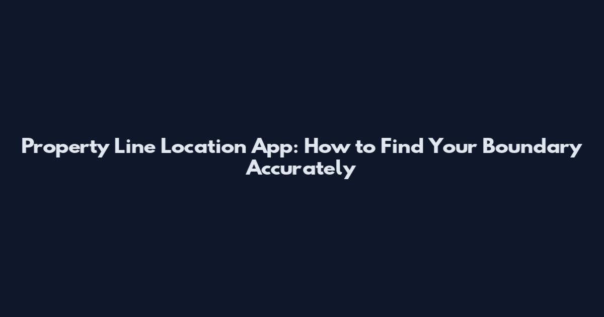 Property Line Location App: How to Find Your Boundary Accurately