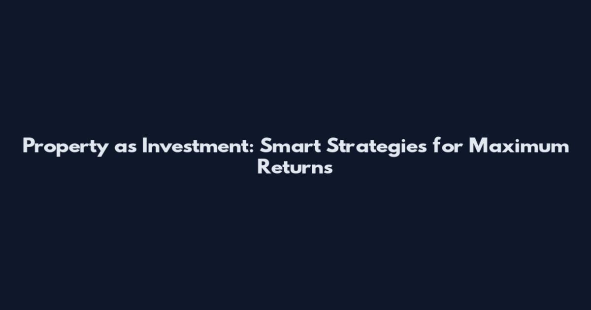 Property as Investment: Smart Strategies for Maximum Returns