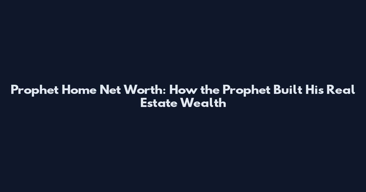 Prophet Home Net Worth: How the Prophet Built His Real Estate Wealth