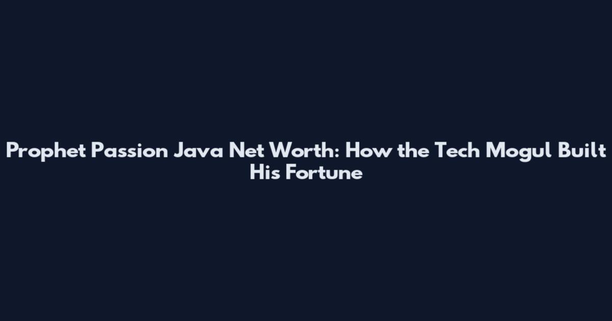 Prophet Passion Java Net Worth: How the Tech Mogul Built His Fortune