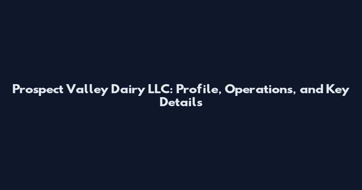 Prospect Valley Dairy LLC: Profile, Operations, and Key Details