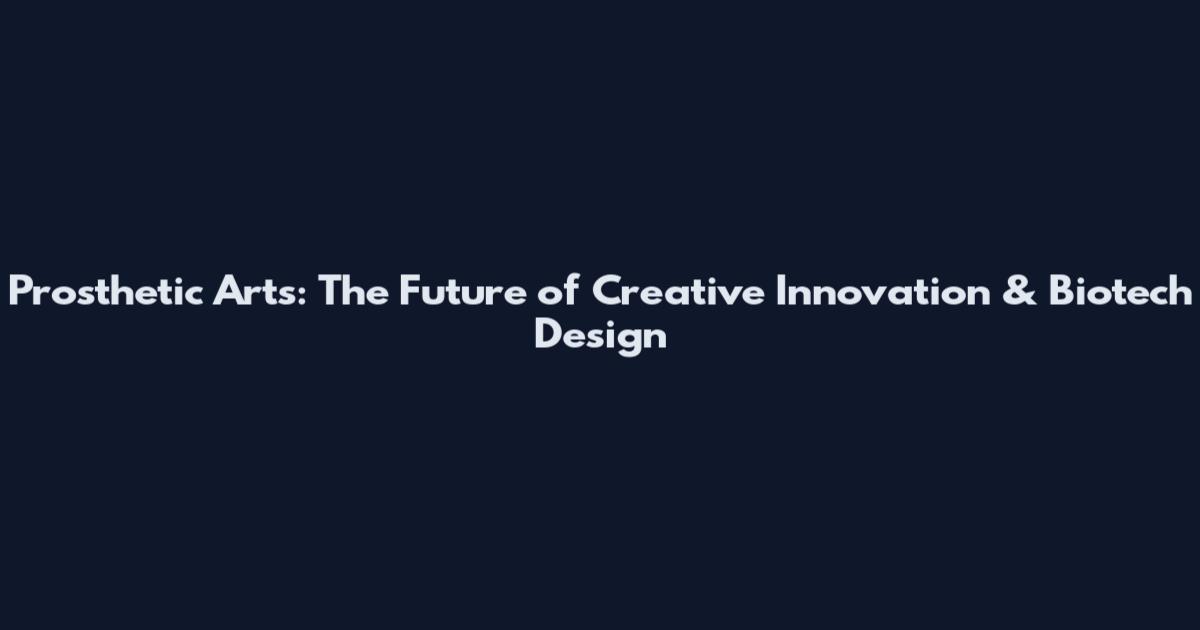 Prosthetic Arts: The Future of Creative Innovation & Biotech Design