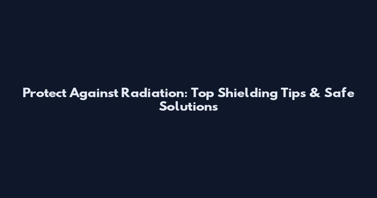Protect Against Radiation: Top Shielding Tips & Safe Solutions