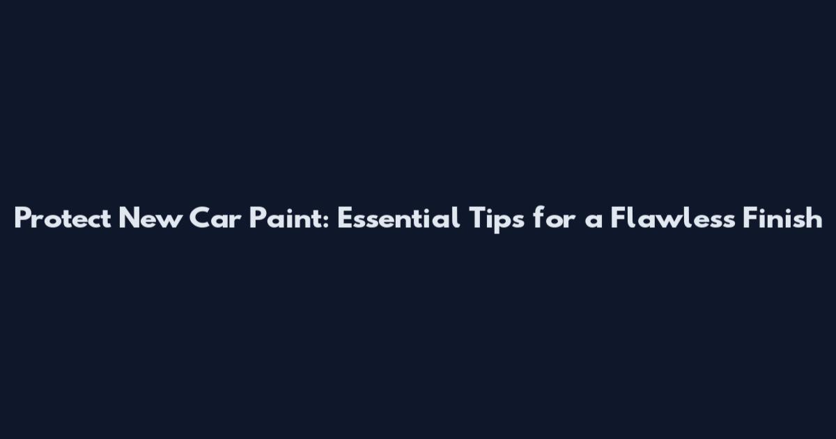 Protect New Car Paint: Essential Tips for a Flawless Finish