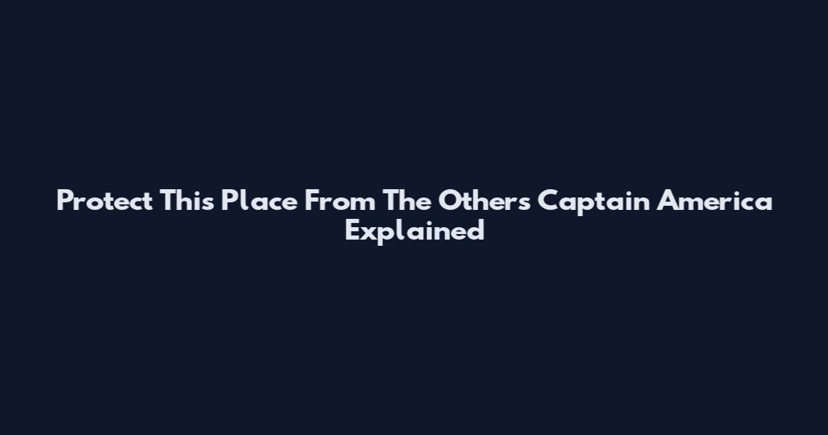 Protect This Place From The Others Captain America Explained
