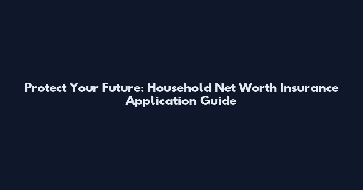 Protect Your Future: Household Net Worth Insurance Application Guide