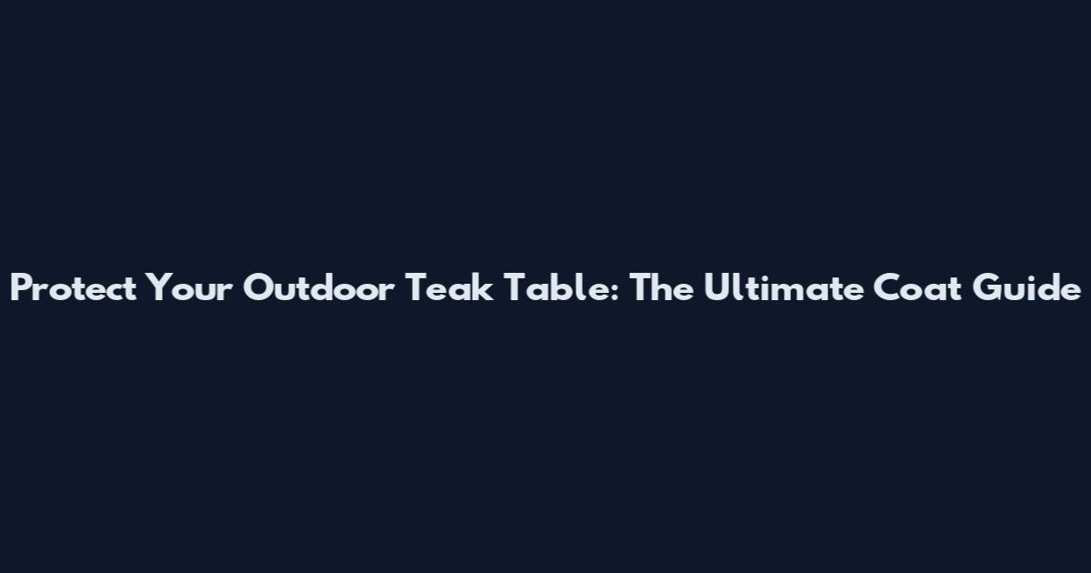 Protect Your Outdoor Teak Table: The Ultimate Coat Guide