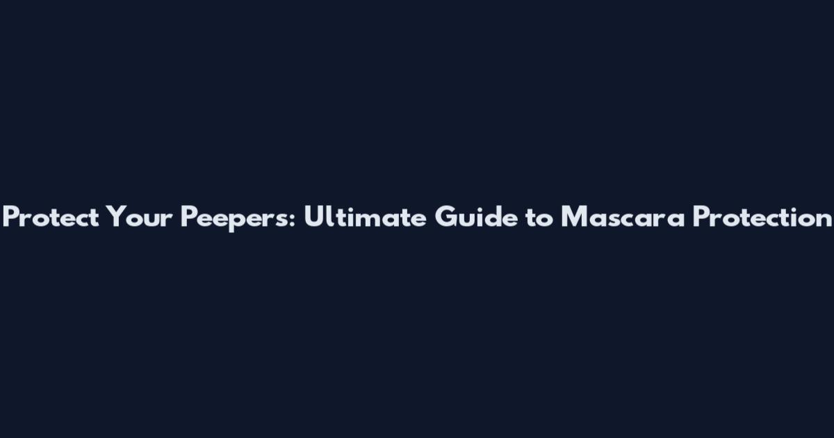 Protect Your Peepers: Ultimate Guide to Mascara Protection