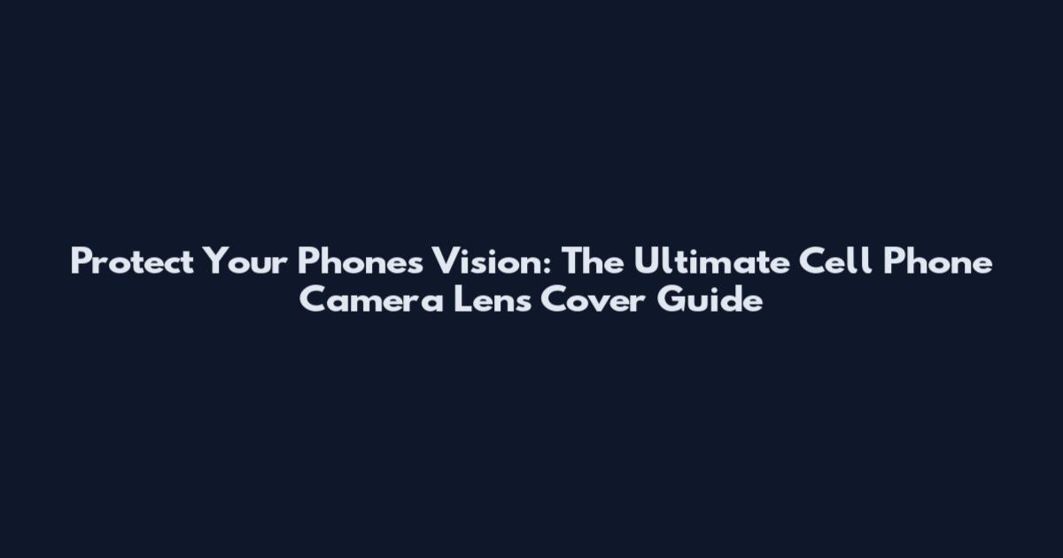 Protect Your Phone's Vision: The Ultimate Cell Phone Camera Lens Cover Guide