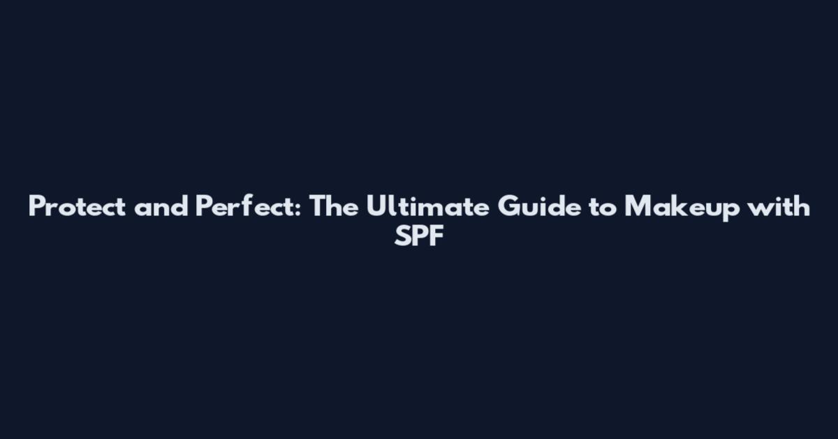 Protect and Perfect: The Ultimate Guide to Makeup with SPF