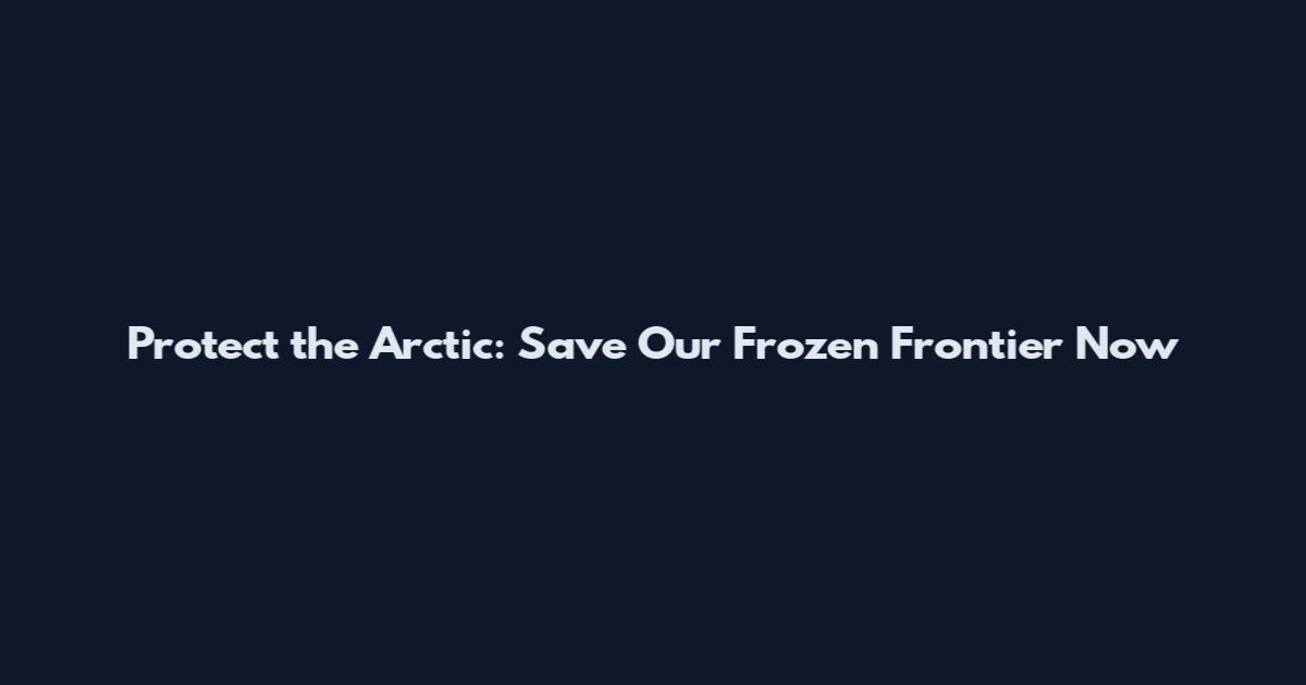 Protect the Arctic: Save Our Frozen Frontier Now