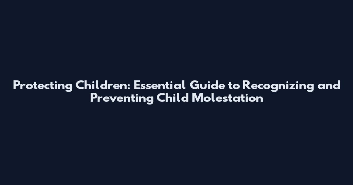 Protecting Children: Essential Guide to Recognizing and Preventing Child Molestation