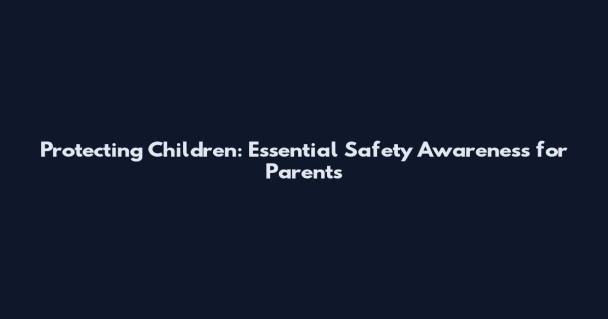 Protecting Children: Essential Safety Awareness for Parents