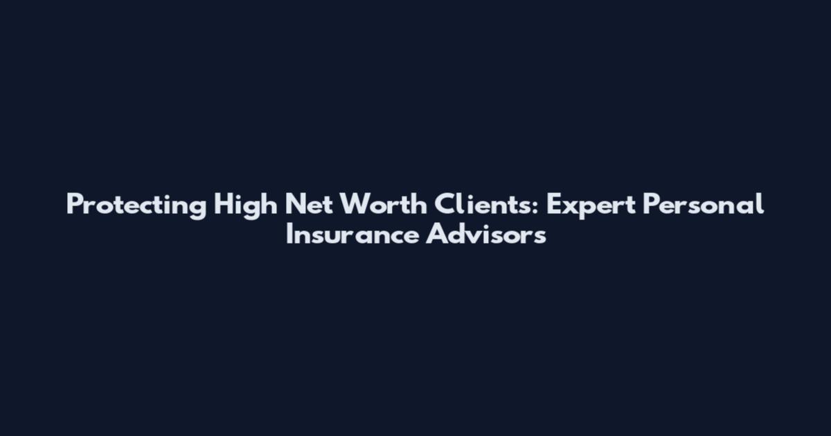 Protecting High Net Worth Clients: Expert Personal Insurance Advisors