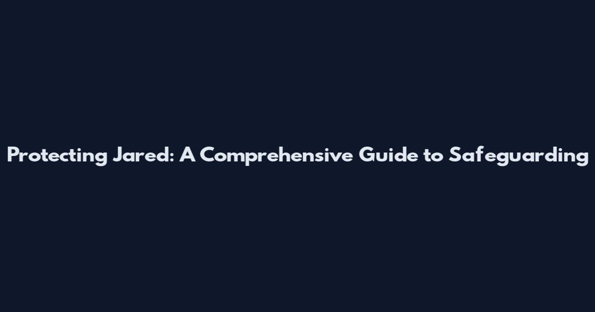Protecting Jared: A Comprehensive Guide to Safeguarding
