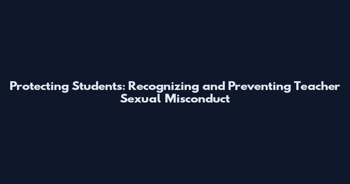 Protecting Students: Recognizing and Preventing Teacher Sexual Misconduct