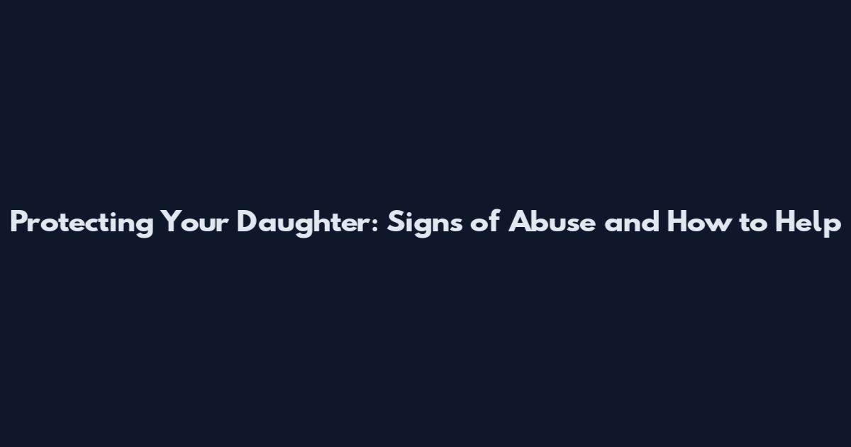 Protecting Your Daughter: Signs of Abuse and How to Help