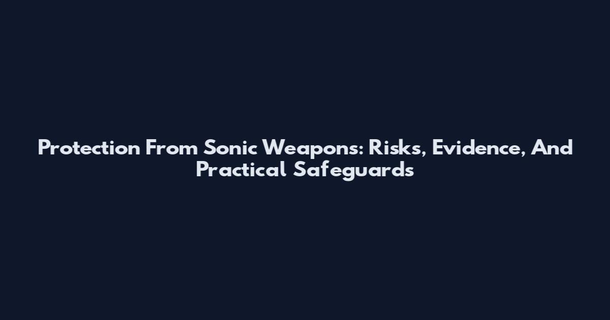 Protection From Sonic Weapons: Risks, Evidence, And Practical Safeguards