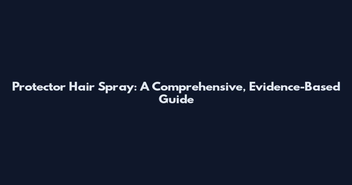 Protector Hair Spray: A Comprehensive, Evidence-Based Guide