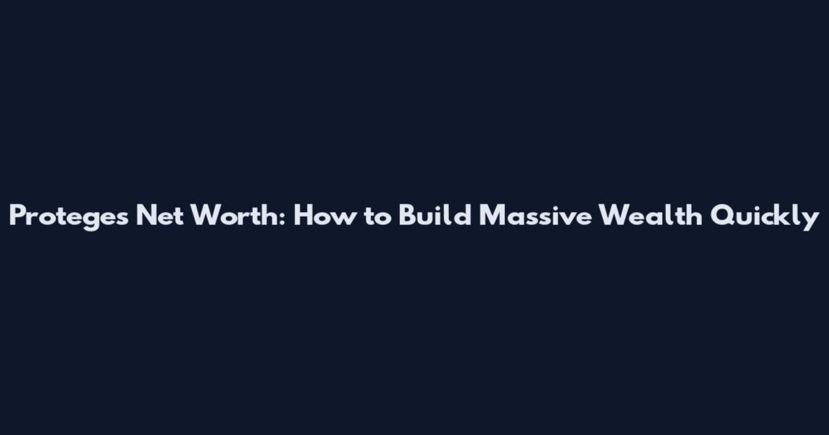 Proteges Net Worth: How to Build Massive Wealth Quickly
