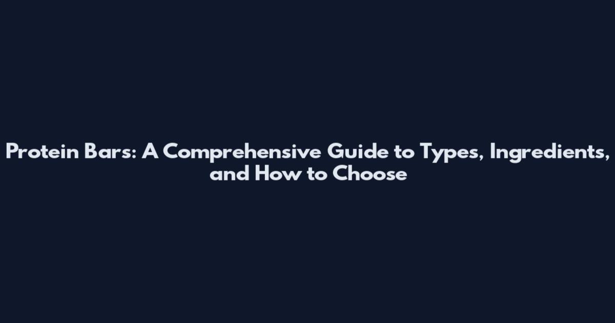 Protein Bars: A Comprehensive Guide to Types, Ingredients, and How to Choose