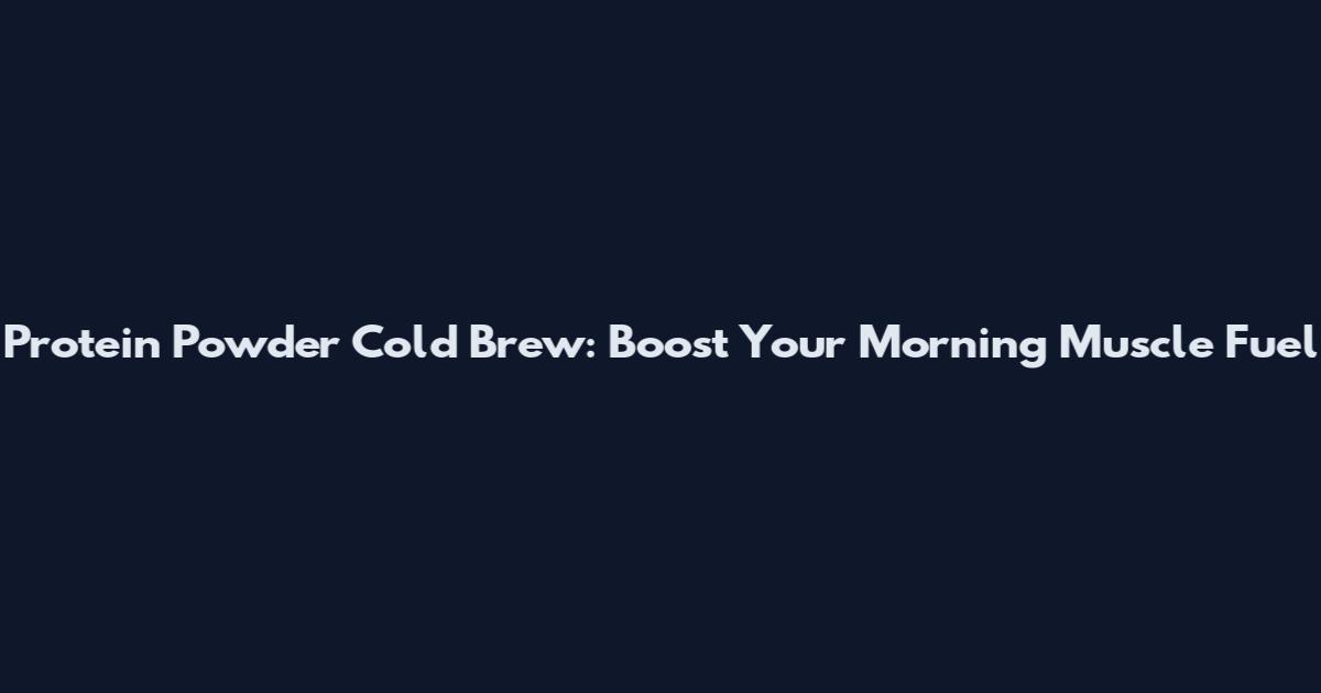 Protein Powder Cold Brew: Boost Your Morning Muscle Fuel