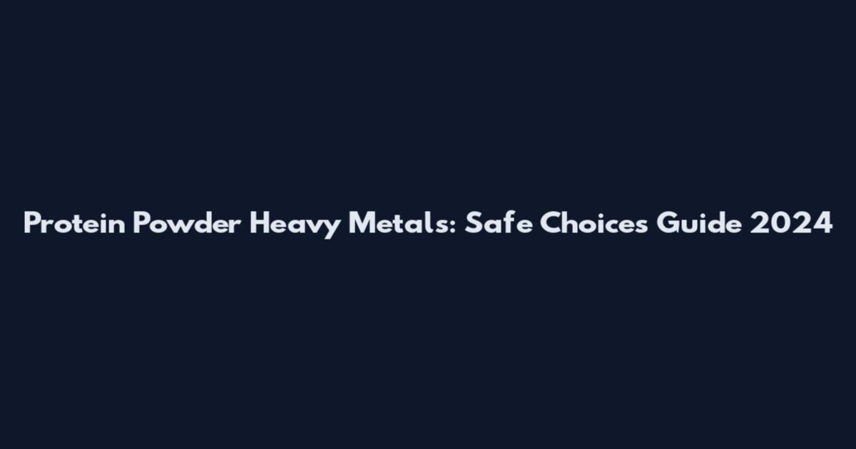 Protein Powder Heavy Metals: Safe Choices Guide 2024
