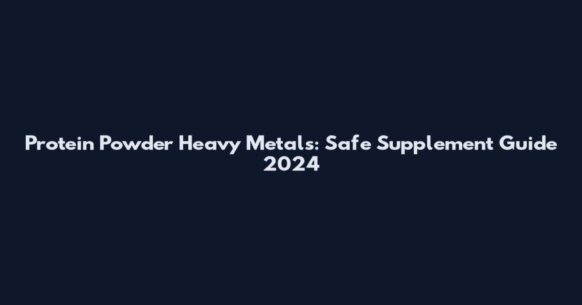 Protein Powder Heavy Metals: Safe Supplement Guide 2024
