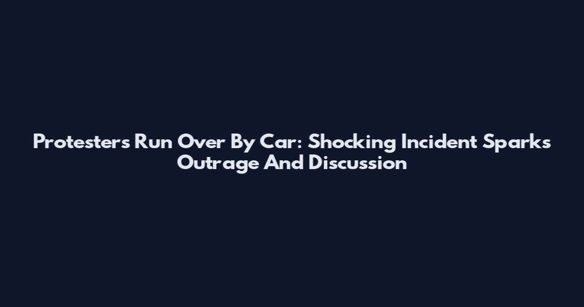 Protesters Run Over By Car: Shocking Incident Sparks Outrage And Discussion