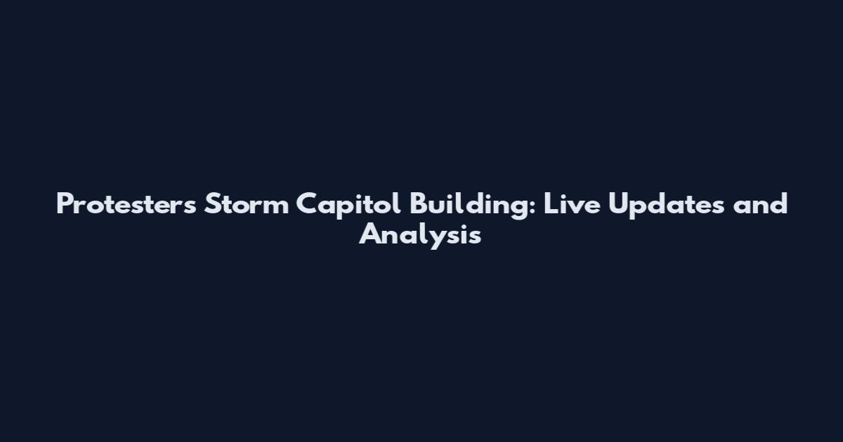 Protesters Storm Capitol Building: Live Updates and Analysis
