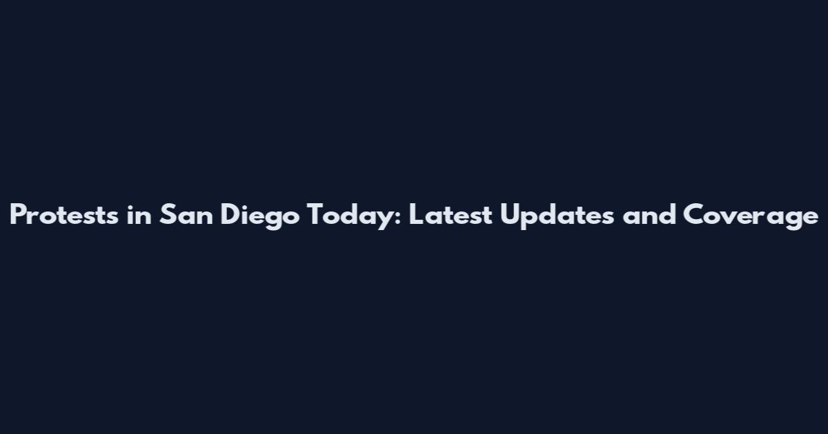 Protests in San Diego Today: Latest Updates and Coverage