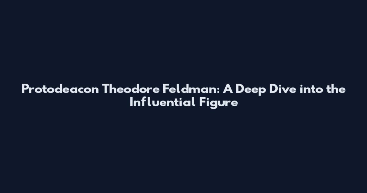 Protodeacon Theodore Feldman: A Deep Dive into the Influential Figure