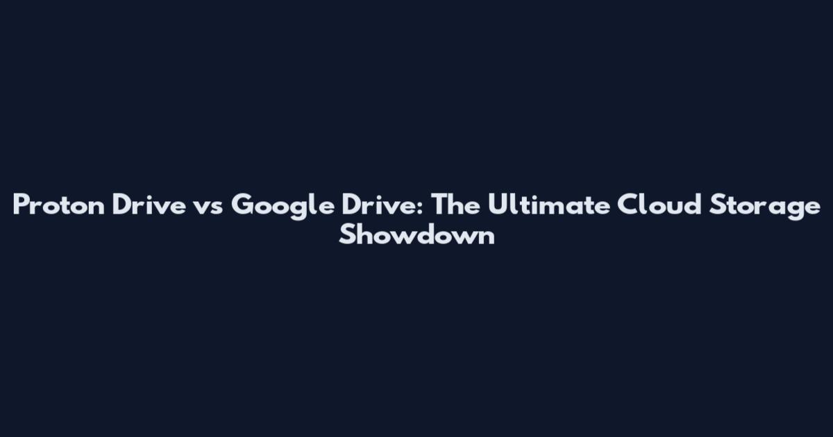 Proton Drive vs Google Drive: The Ultimate Cloud Storage Showdown