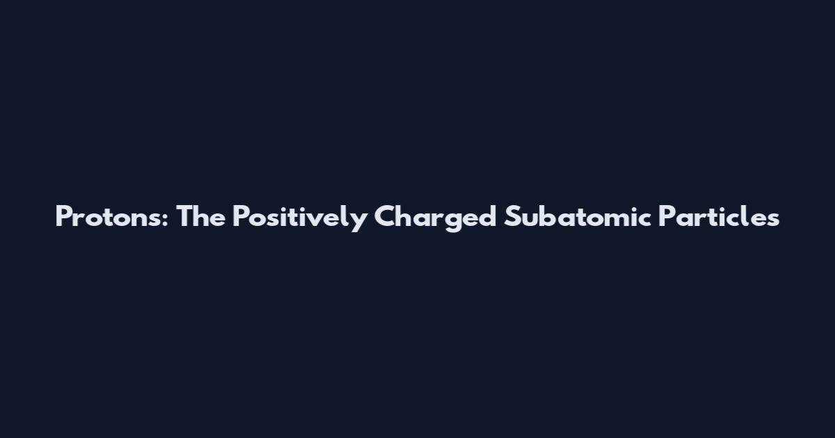 Protons: The Positively Charged Subatomic Particles