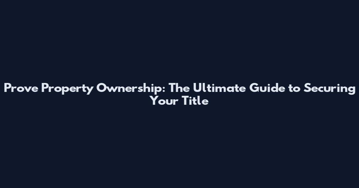 Prove Property Ownership: The Ultimate Guide to Securing Your Title