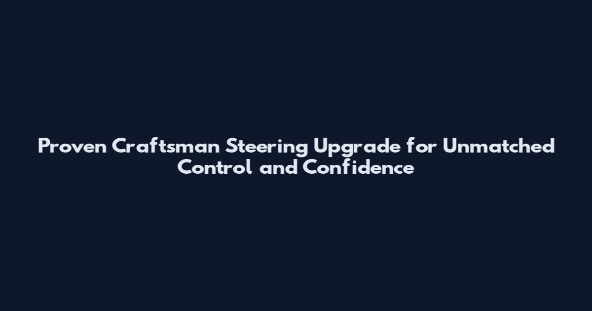 Proven Craftsman Steering Upgrade for Unmatched Control and Confidence