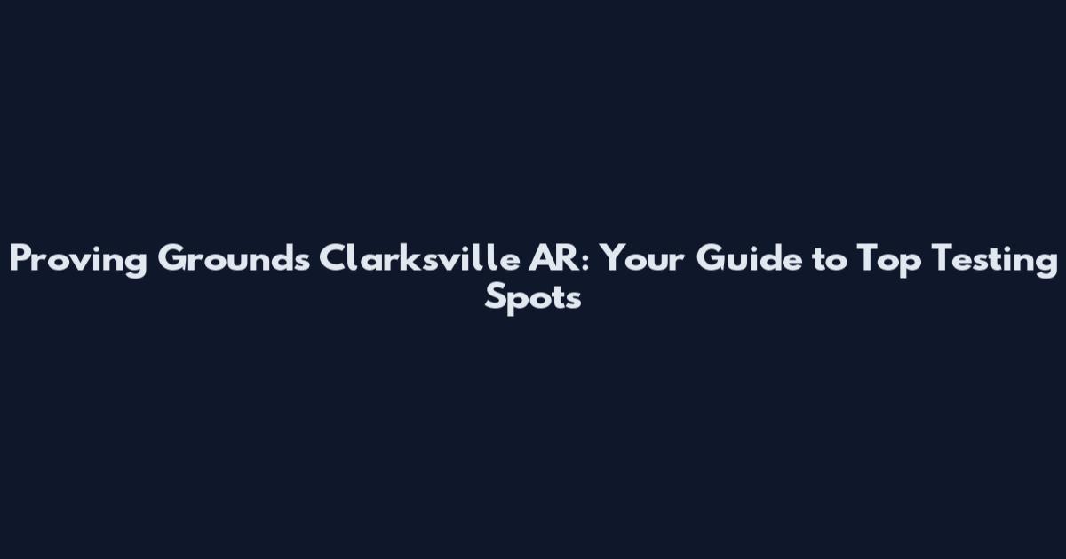 Proving Grounds Clarksville AR: Your Guide to Top Testing Spots