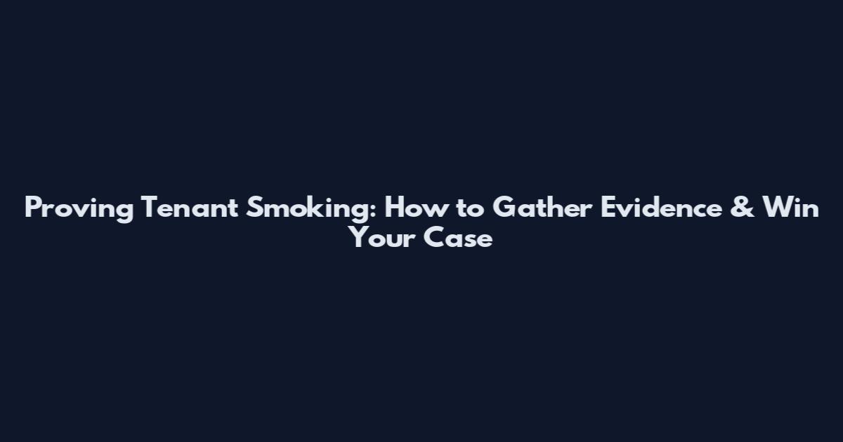 Proving Tenant Smoking: How to Gather Evidence & Win Your Case
