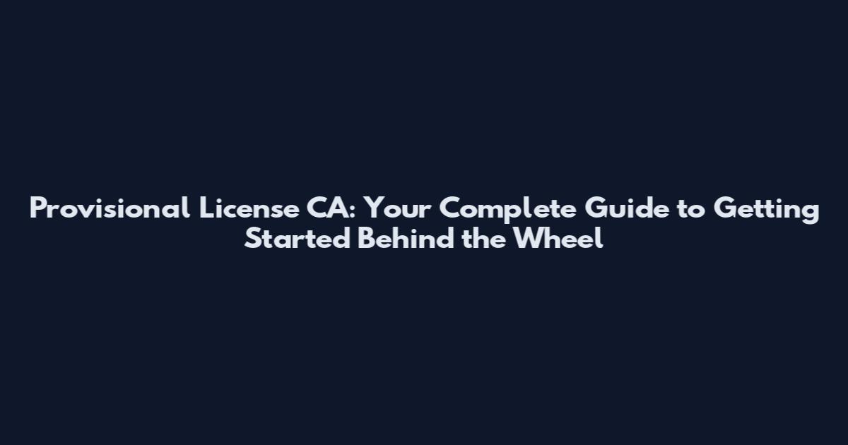 Provisional License CA: Your Complete Guide to Getting Started Behind the Wheel
