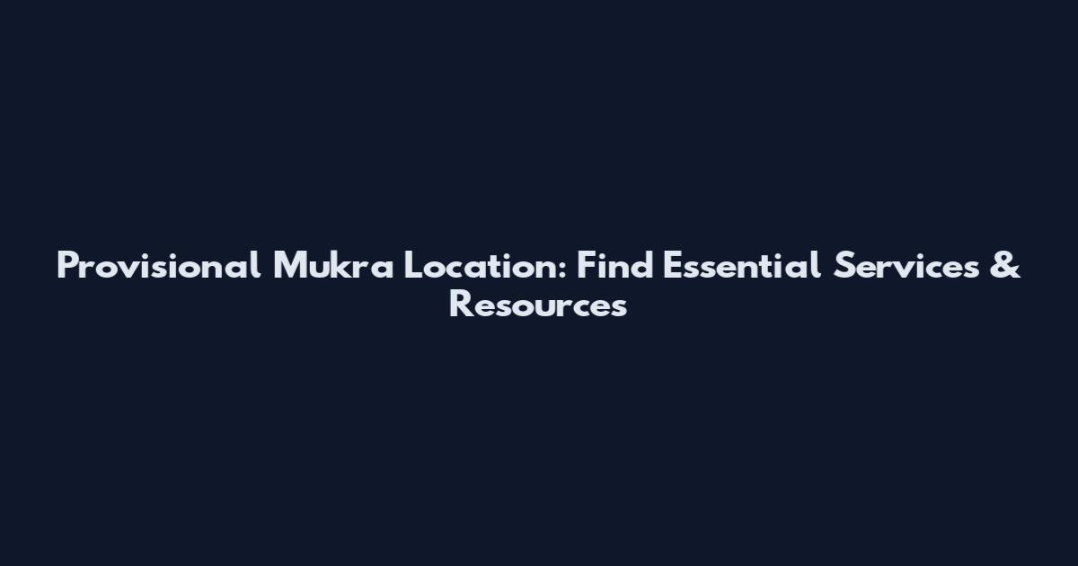 Provisional Mukra Location: Find Essential Services & Resources