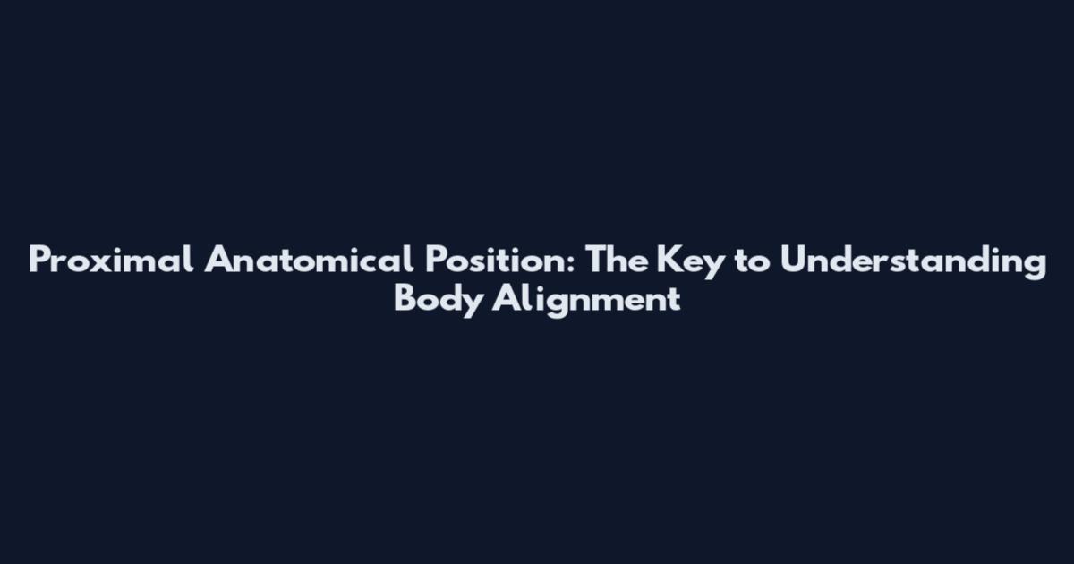 Proximal Anatomical Position: The Key to Understanding Body Alignment