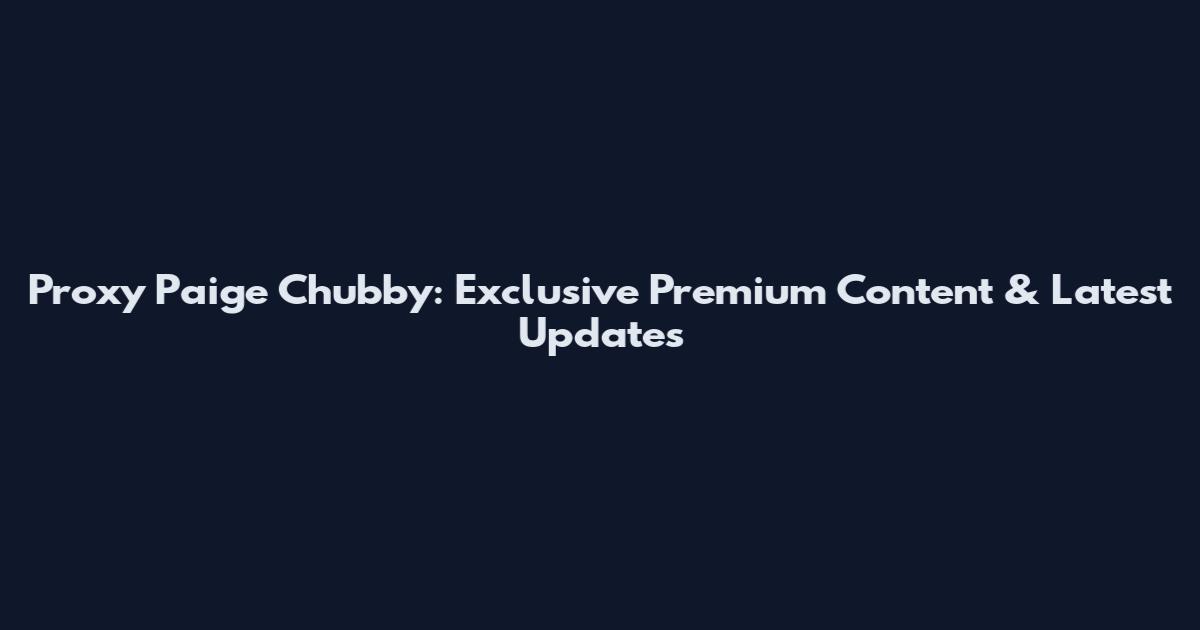 Proxy Paige Chubby: Exclusive Premium Content & Latest Updates