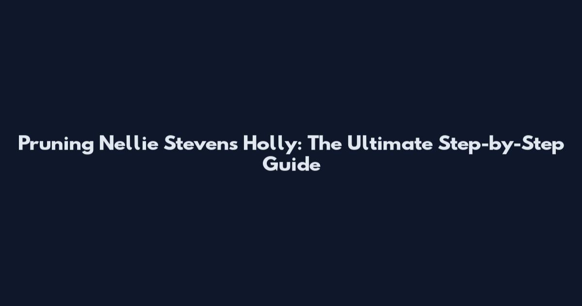 Pruning Nellie Stevens Holly: The Ultimate Step-by-Step Guide