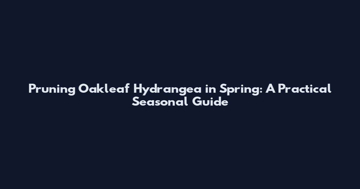 Pruning Oakleaf Hydrangea in Spring: A Practical Seasonal Guide